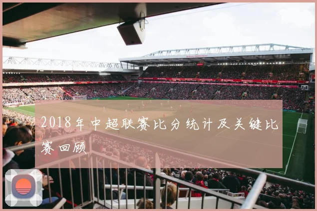 2018年中超联赛比分统计及关键比赛回顾