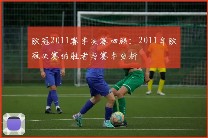 欧冠2011赛季决赛回顾：2011年欧冠决赛的胜者与赛季分析