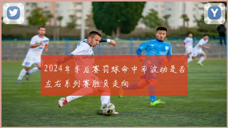 2024年季后赛罚球命中率波动是否左右系列赛胜负走向