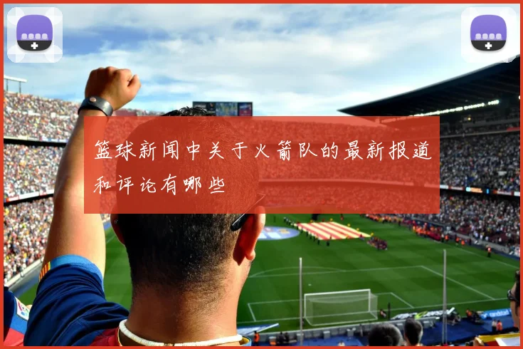 篮球新闻中关于火箭队的最新报道和评论有哪些