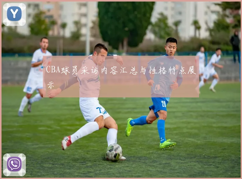 CBA球员采访内容汇总与性格特点展示