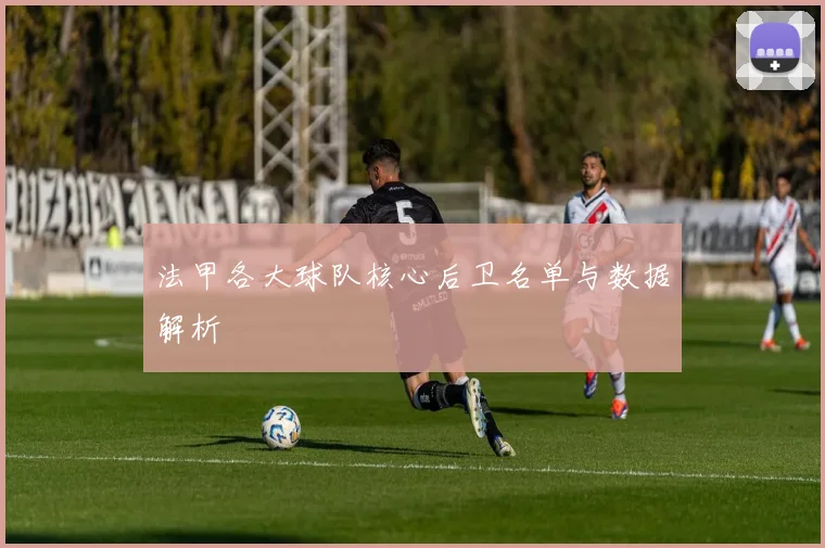 法甲各大球队核心后卫名单与数据解析