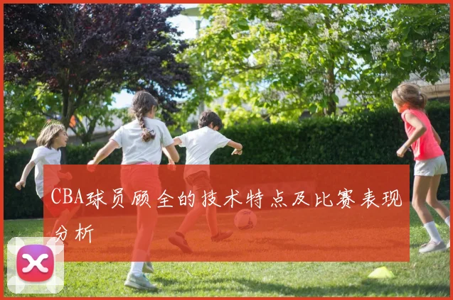 CBA球员顾全的技术特点及比赛表现分析