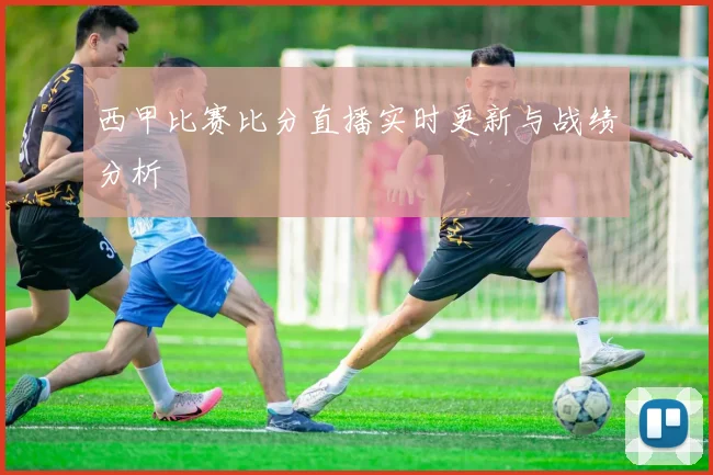 西甲比赛比分直播实时更新与战绩分析