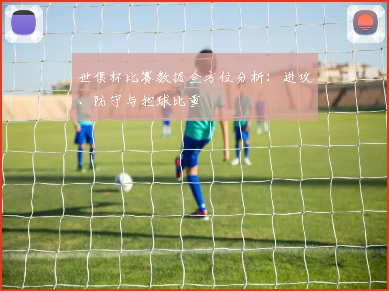 世俱杯比赛数据全方位分析：进攻、防守与控球比重