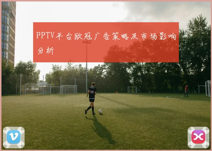 PPTV平台欧冠广告策略及市场影响分析