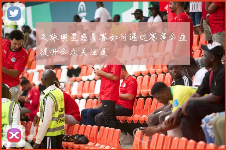 足球明星慈善赛如何通过赛事公益提升公众关注度