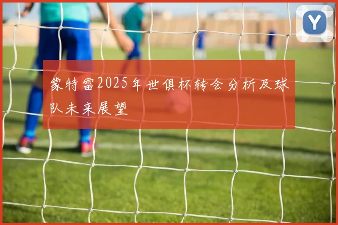 蒙特雷2025年世俱杯转会分析及球队未来展望