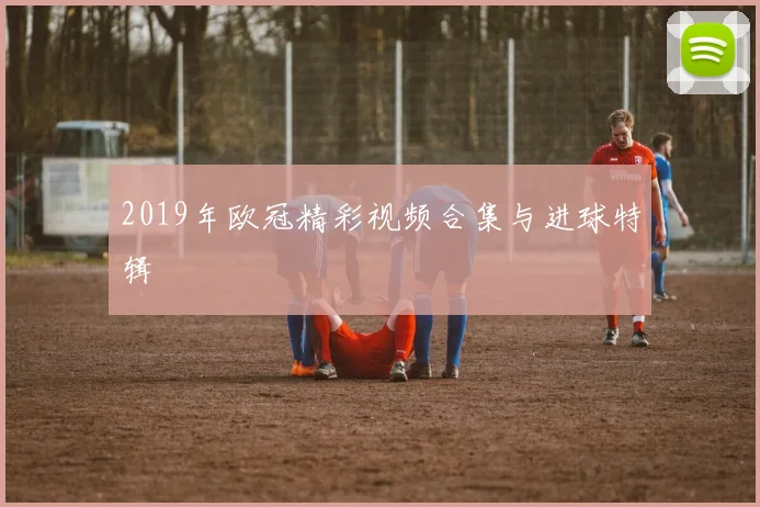 2019年欧冠精彩视频合集与进球特辑