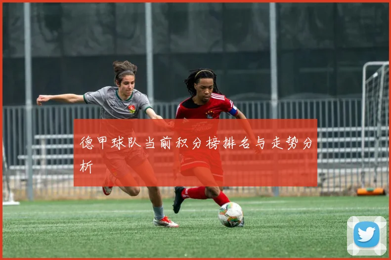 德甲球队当前积分榜排名与走势分析