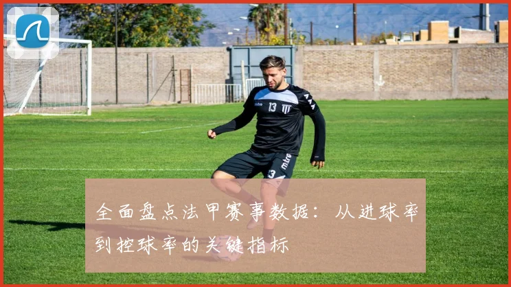 全面盘点法甲赛事数据:从进球率到控球率的关键指标