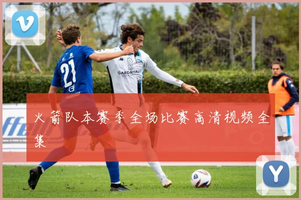 火箭队本赛季全场比赛高清视频全集