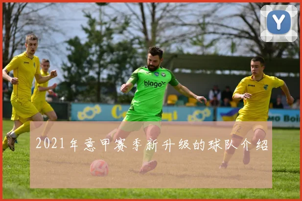 2021年意甲赛季新升级的球队介绍